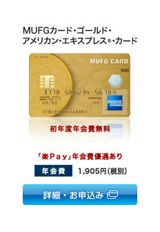 MUFGカード・ゴールド・アメリカン・エキスプレス®・カード 初年度年会費無料 ※空港ラウンジなど一部サービスはご利用いただけません。 「楽Pay」年会費優遇あり 年会費: 2,000円(税込) 詳細・お申込み