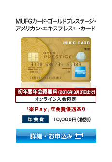 MUFGカード・ゴールドプレステージ・アメリカン・エキスプレス®・カード 初年度年会費無料(2012年9月30日まで) オンライン入会限定 「楽Pay」年会費優遇あり 年会費: 10,500円(税込) 詳細・お申込み