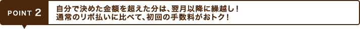 POINT2 自分で決めた金額を超えた分は、翌月以降に繰越し!通常のリボ払いに比べて、初回の手数料がおトク!