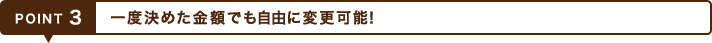 POINT3 一度決めた金額でも自由に変更可能!