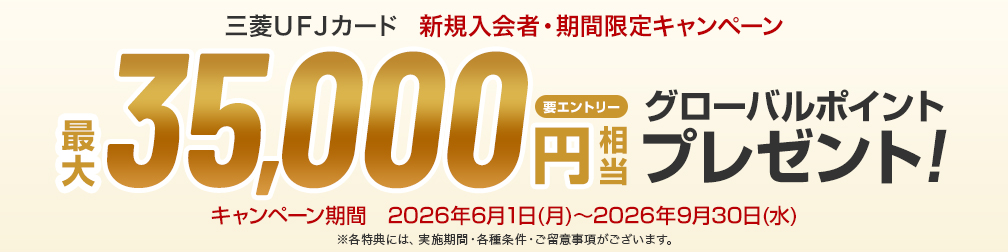 三菱UFJカード 新規入会者·期間限定キャンペーン 要エントリー 最大35,000円相当グローバルポイントプレゼント! キャンペーン期間 2026年6月1日(月)~2026年9月30日(水) ※各特典には、実施期間·各種条件·ご留意事項がございます。