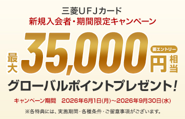 三菱UFJカード 新規入会者·期間限定キャンペーン 要エントリー 最大35,000円相当グローバルポイントプレゼント! キャンペーン期間 2026年6月1日(月)~2026年9月30日(水) ※各特典には、実施期間·各種条件·ご留意事項がございます。