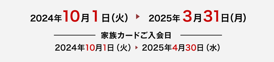 2024年10月1日（火）→2025年3月31日（月） 家族カードご入会日 2024年10月1日（火）→2025年4月30日（水）