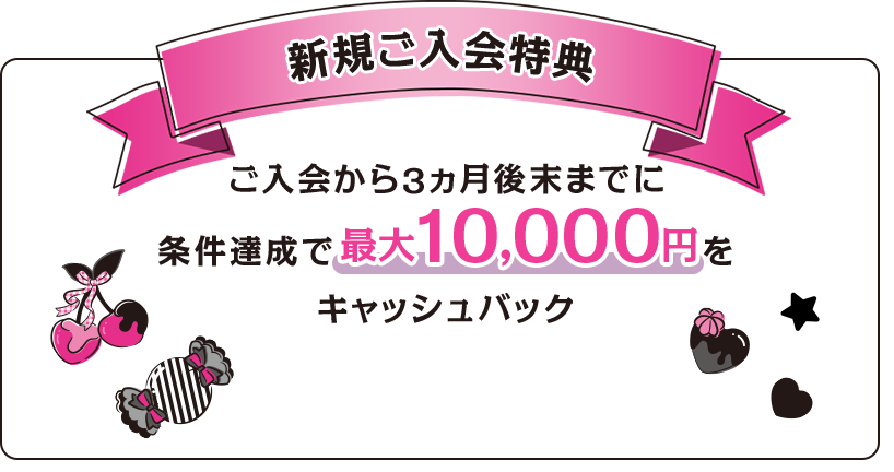 新規ご入会特典 ご入会から3ヵ月後末までに条件達成で最大10,000円をキャッシュバック