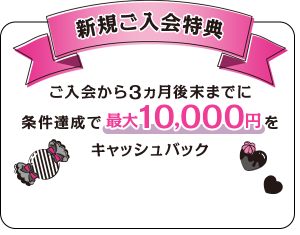 新規ご入会特典 ご入会から3ヵ月後末までに条件達成で最大10,000円をキャッシュバック