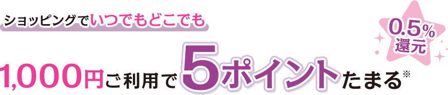 ショッピングでいつでもどこでも 1,000円ご利用で5ポイントたまる※ 0.5％還元