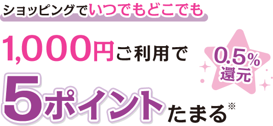 ショッピングでいつでもどこでも 1,000円ご利用で5ポイントたまる※ 0.5％還元