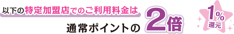 以下の特定加盟店でのご利用料金は通常ポイントの2倍 1％還元