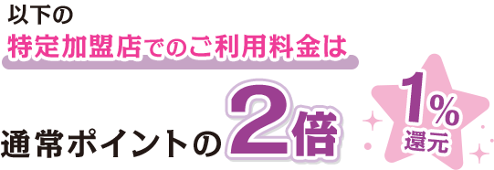 以下の特定加盟店でのご利用料金は通常ポイントの2倍 1％還元