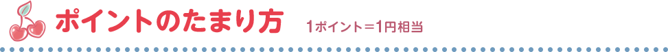 ポイントのたまり方 1ポイント＝1円相当