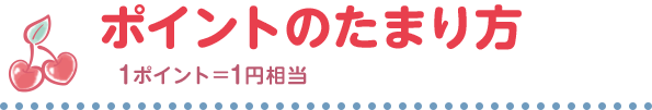 ポイントのたまり方 1ポイント＝1円相当