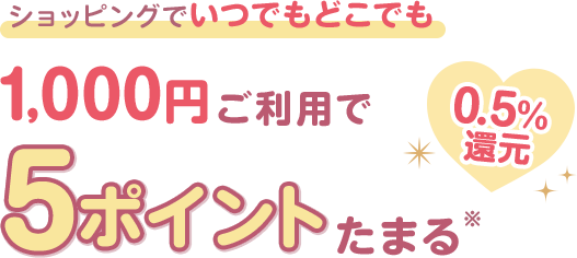 ショッピングでいつでもどこでも 1,000円ご利用で5ポイントたまる※ 0.5％還元