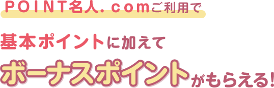 ＰＯＩＮＴ名人．ｃｏｍご利用で基本ポイントに加えてボーナスポイントがもらえる！