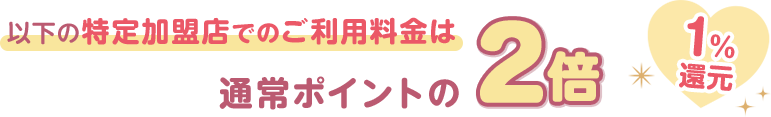 以下の特定加盟店でのご利用料金は通常ポイントの2倍 1％還元