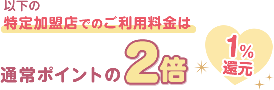 以下の特定加盟店でのご利用料金は通常ポイントの2倍 1％還元