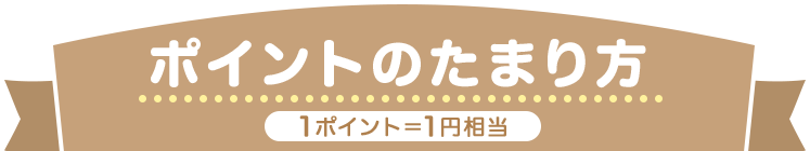 ポイントのたまり方 1ポイント＝1円相当