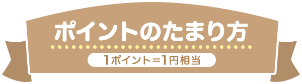 ポイントのたまり方 1ポイント＝1円相当