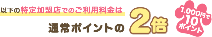 以下の特定加盟店でのご利用料金は通常ポイントの2倍 1,000円で10ポイント