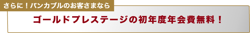 さらに！バンカブルのお客さまならゴールドプレステージの初年度年会費無料！