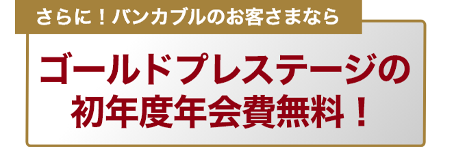 さらに！バンカブルのお客さまならゴールドプレステージの初年度年会費無料！