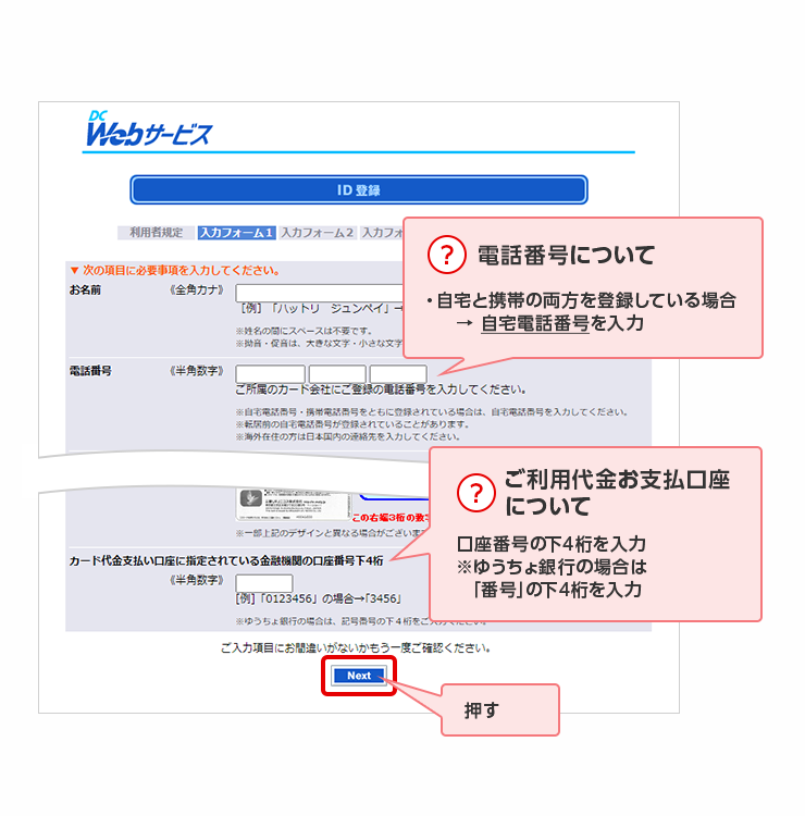 ？ 電話番号について 自宅と携帯の両方を登録している場合 → 自宅電話番号を入力 ？ ご利用代金お支払口座について 口座番号の下4桁を入力 ※ゆうちょ銀行の場合は「番号」の下4桁を入力 押す