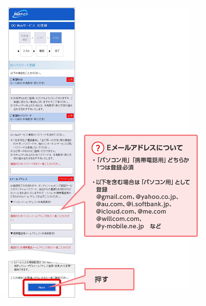 ？ Eメールアドレスについて ・「パソコン用」「携帯電話用」どちらか1つは登録必須　・以下を含む場合は「パソコン用」として登録 @gmail.com、@yahoo.co.jp、@au.com、　@i.softbank.jp、@icloud.com、@me.com　@willcom.com、@y-mobile.ne.jp　など 押す