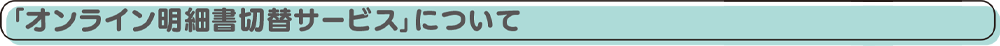 「オンライン明細書切替サービス」について