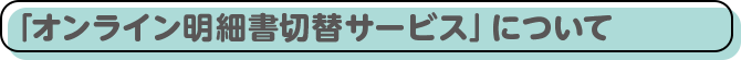 「オンライン明細書切替サービス」について