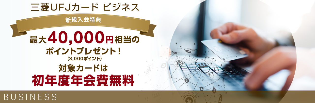 三菱UFJカード ビジネス 新規入会特典 最大40,000円相当のポイントプレゼント！（8,000ポイント） 対象カードは初年度年会費無料 BUSINESS