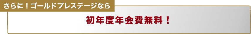 さらに！ゴールドプレステージなら初年度年会費無料！