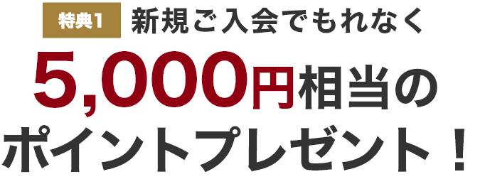 特典1 新規ご入会でもれなく5,000円相当のポイントプレゼント！