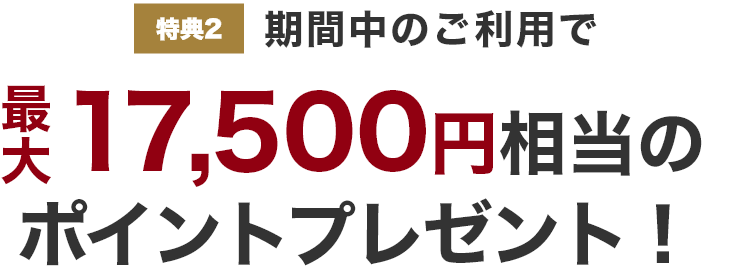 特典2 期間中のご利用で最大17,500円相当のポイントプレゼント！