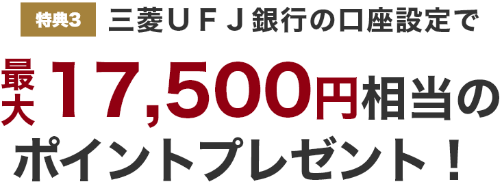 特典3 三菱UFJ銀行の口座設定で最大17,500円相当のポイントプレゼント！