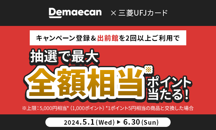 Demaecan × 三菱UFJカード キャンペーン登録&出前館を2回以上ご利用で 抽選で最大全額相当※ポイント当たる！ ※上限：5,000円相当*（1,000ポイント） *1ポイント5円相当の商品と交換した場合 2024.5.1（Wed） → 6.30（Sun）