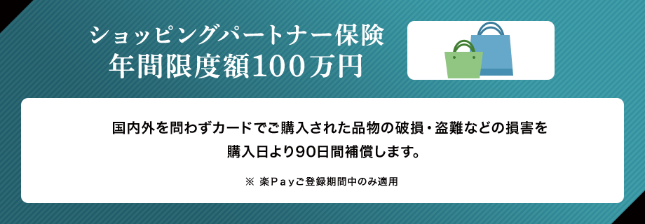 ショッピングパートナー保険 年間限度額100万円 国内外を問わずカードでご購入された品物の破損・盗難などの損害を購入日より90日間補償します。 ※ 楽Ｐａｙご登録期間中のみ適用