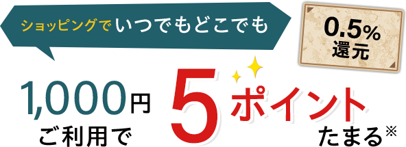 ショッピングでいつでもどこでも 1,000円ご利用で5ポイントたまる※ 0.5％還元