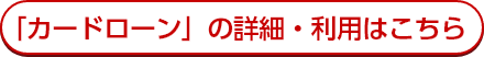 「カードローン」の詳細・利用はこちら