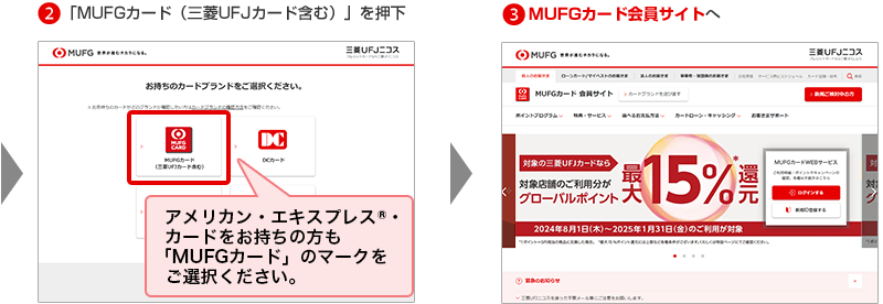 2「MUFGカード（三菱UFJカード含む）」を押下 アメリカン・エキスプレス®・カードをお持ちの方も「MUFGカード」のマークをご選択ください。 3MUFGカード会員サイトへ