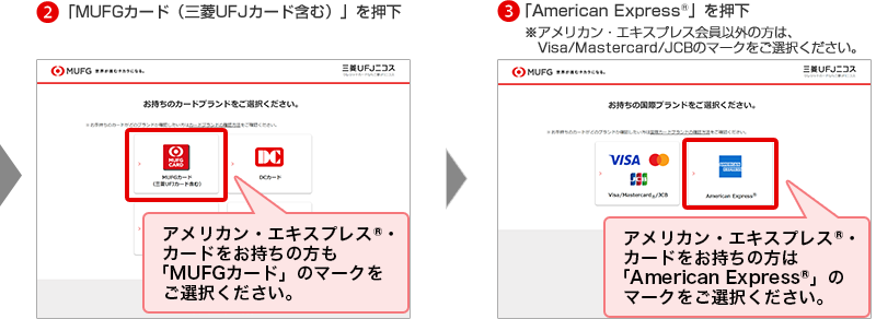 2「MUFGカード（三菱UFJカード含む）」を押下 アメリカン・エキスプレス®・カードをお持ちの方も「MUFGカード」のマークをご選択ください。 3「American Express®」を押下 ※アメリカン・エキスプレス会員以外の方は、Visa/Mastercard/JCBのマークをご選択ください。 アメリカン・エキスプレス®・カードをお持ちの方は「American Express®」のマークをご選択ください。