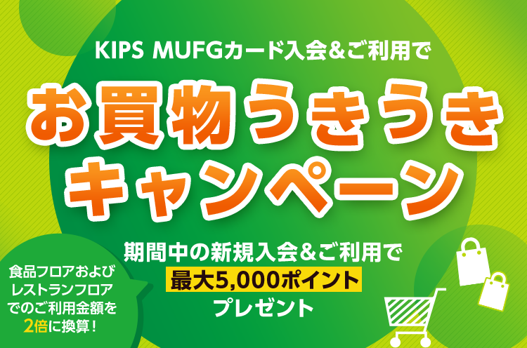KIPS MUFGカード入会&ご利用でお買物うきうきキャンペーン 食品フロアおよびレストランフロアでのご利用金額を2倍に換算！ 期間中の新規入会&ご利用で最大5,000ポイントプレゼント