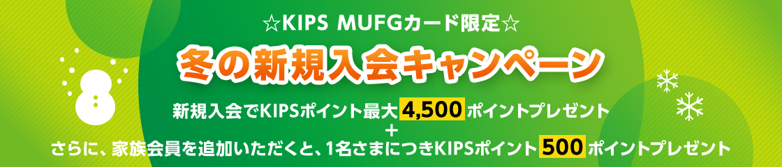 ☆KIPS MUFGカード限定☆ 冬の新規入会キャンペーン 新規入会でKIPSポイント最大4,500ポイントプレゼント + さらに、家族会員を追加いただくと、1名さまにつきKIPSポイント500ポイントプレゼント