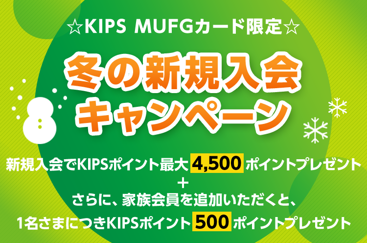 ☆KIPS MUFGカード限定☆ 冬の新規入会キャンペーン 新規入会でKIPSポイント最大4,500ポイントプレゼント + さらに、家族会員を追加いただくと、1名さまにつきKIPSポイント500ポイントプレゼント