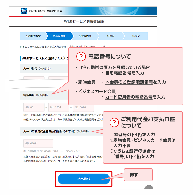 ？ 電話番号について ・自宅と携帯の両方を登録している場合 → 自宅電話番号を入力 ・家族会員 → 本会員のご登録電話番号を入力 ・ビジネスカード会員 → カード使用者の電話番号を入力 ？ ご利用代金お支払口座について 口座番号の下4桁を入力 ※家族会員・ビジネスカード会員は入力不要 ※ゆうちょ銀行の場合は「番号」の下4桁を入力 押す